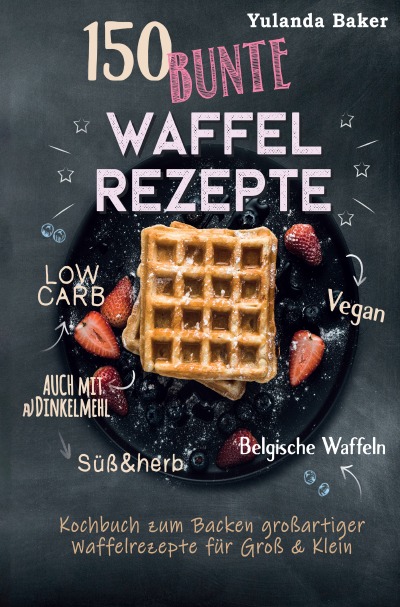 'Cover von 150 bunte Waffel Rezepte: Low Carb, Vegan, auch mit Dinkelmehl, Belgische Waffeln, süß & herb Kochbuch zum Backen großartiger Waffelrezepte für Groß & Klein'-Cover