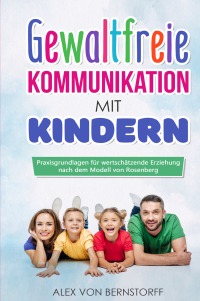 Gewaltfreie Kommunikation Mit Kindern Praxisgrundlagen Fur Wertschatzende Erziehung Nach Dem Modell Von Rosenberg Alex Von Bernstorff Hardcover Epubli